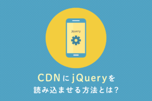 CDNにjQueryを読み込ませる方法とは？メリット、デメリットも解説！