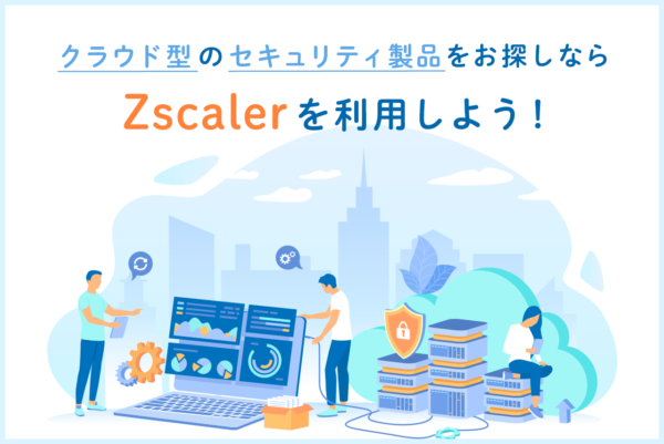 Zscalerとは？クラウド型セキュリティ製品についてわかりやすく解説